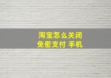 淘宝怎么关闭免密支付 手机